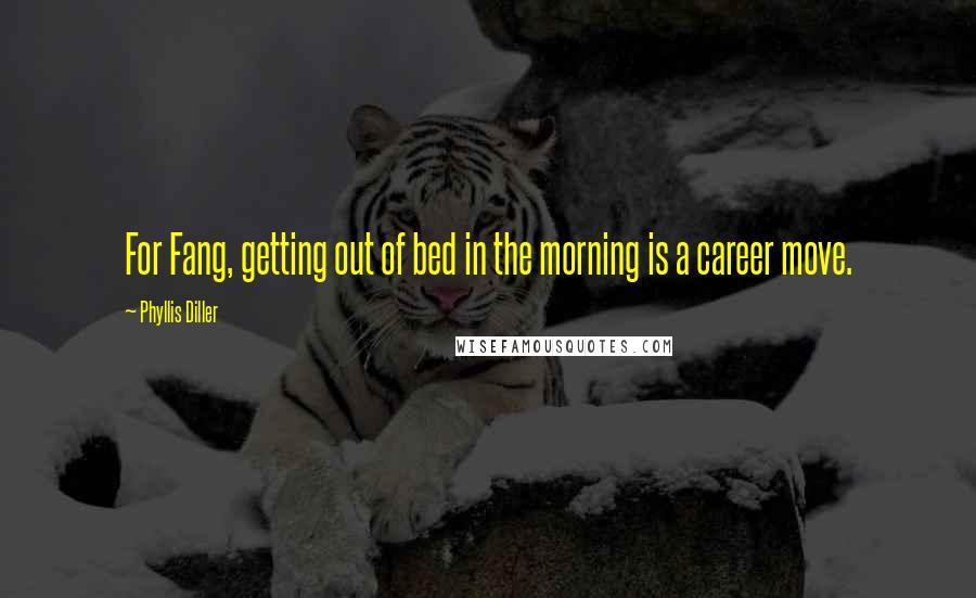 Phyllis Diller Quotes: For Fang, getting out of bed in the morning is a career move.