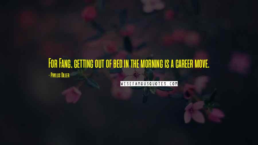 Phyllis Diller Quotes: For Fang, getting out of bed in the morning is a career move.