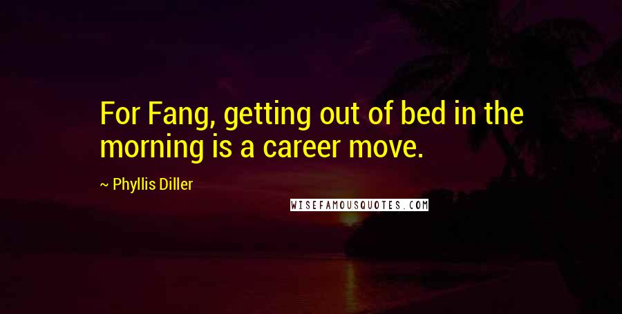 Phyllis Diller Quotes: For Fang, getting out of bed in the morning is a career move.