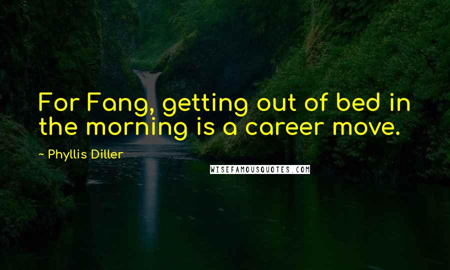 Phyllis Diller Quotes: For Fang, getting out of bed in the morning is a career move.