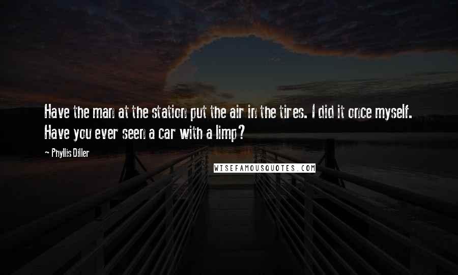 Phyllis Diller Quotes: Have the man at the station put the air in the tires. I did it once myself. Have you ever seen a car with a limp?