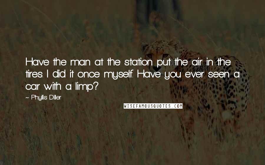 Phyllis Diller Quotes: Have the man at the station put the air in the tires. I did it once myself. Have you ever seen a car with a limp?