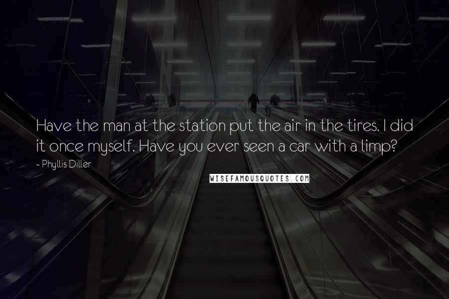 Phyllis Diller Quotes: Have the man at the station put the air in the tires. I did it once myself. Have you ever seen a car with a limp?