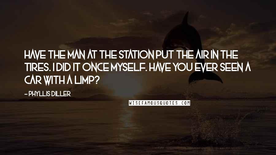Phyllis Diller Quotes: Have the man at the station put the air in the tires. I did it once myself. Have you ever seen a car with a limp?