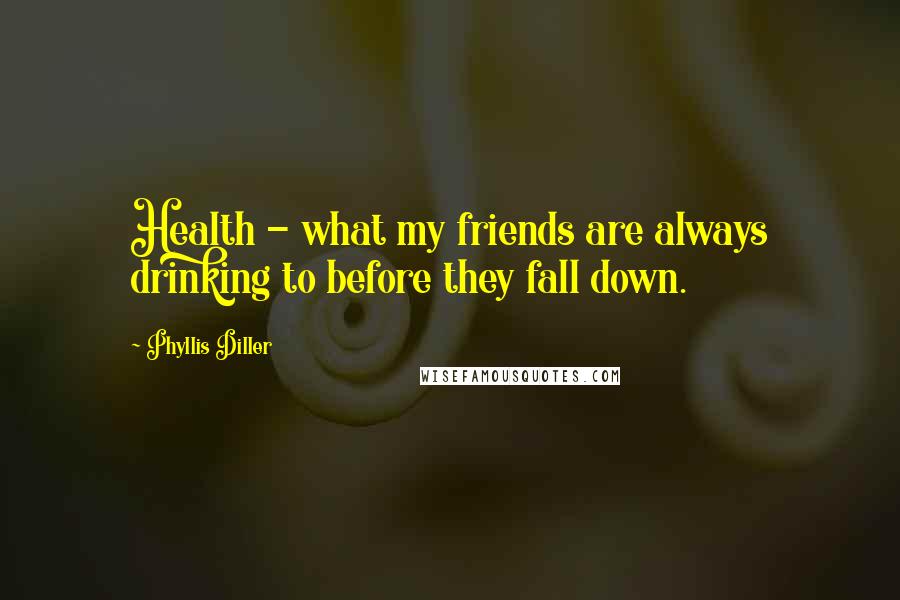 Phyllis Diller Quotes: Health - what my friends are always drinking to before they fall down.