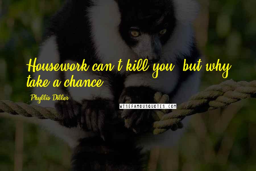 Phyllis Diller Quotes: Housework can't kill you, but why take a chance.