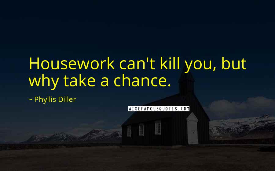 Phyllis Diller Quotes: Housework can't kill you, but why take a chance.