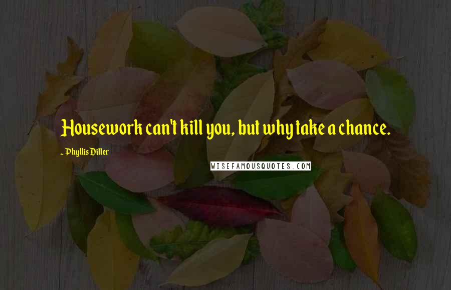 Phyllis Diller Quotes: Housework can't kill you, but why take a chance.