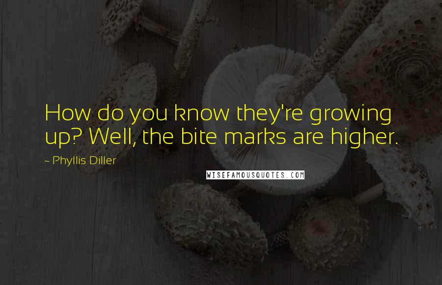 Phyllis Diller Quotes: How do you know they're growing up? Well, the bite marks are higher.