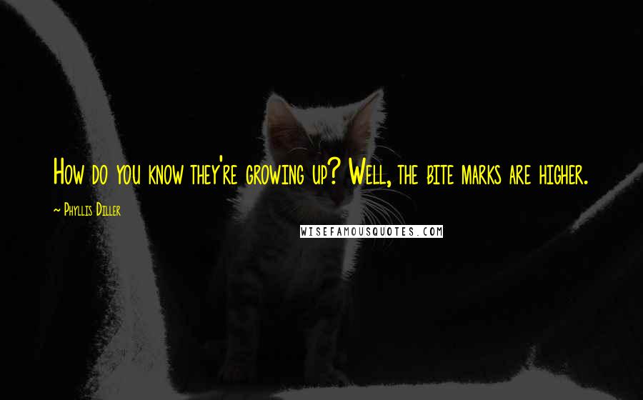 Phyllis Diller Quotes: How do you know they're growing up? Well, the bite marks are higher.