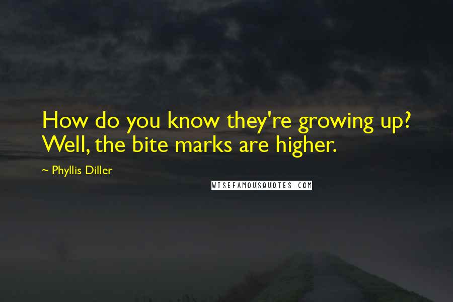 Phyllis Diller Quotes: How do you know they're growing up? Well, the bite marks are higher.