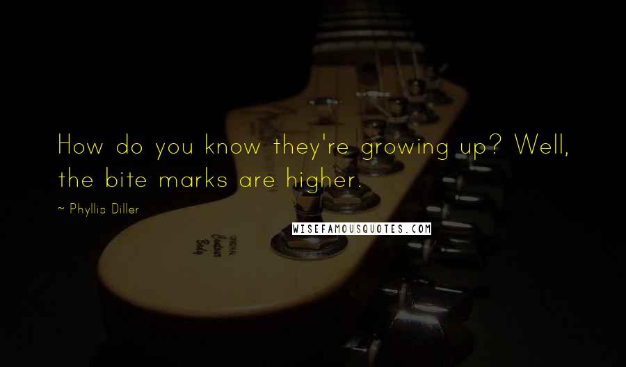 Phyllis Diller Quotes: How do you know they're growing up? Well, the bite marks are higher.