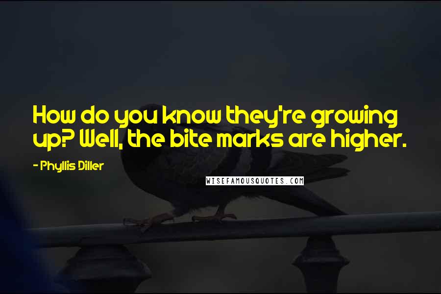 Phyllis Diller Quotes: How do you know they're growing up? Well, the bite marks are higher.