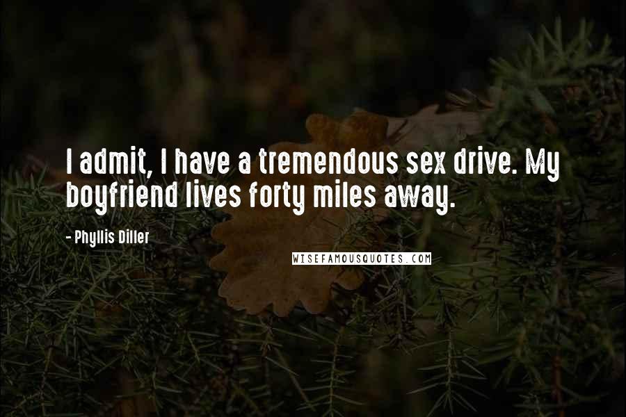 Phyllis Diller Quotes: I admit, I have a tremendous sex drive. My boyfriend lives forty miles away.