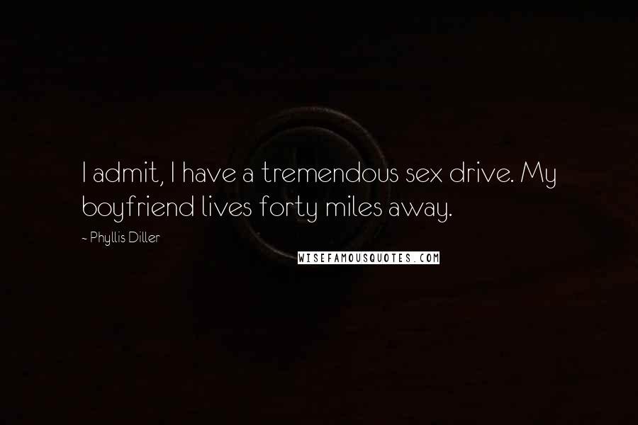Phyllis Diller Quotes: I admit, I have a tremendous sex drive. My boyfriend lives forty miles away.