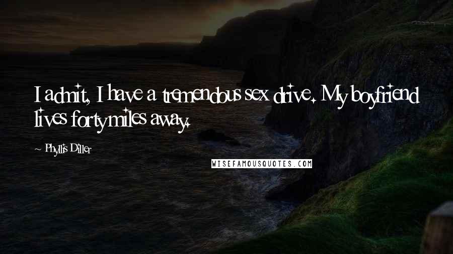 Phyllis Diller Quotes: I admit, I have a tremendous sex drive. My boyfriend lives forty miles away.