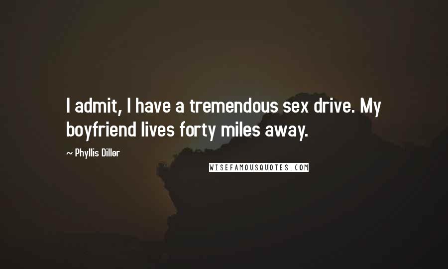 Phyllis Diller Quotes: I admit, I have a tremendous sex drive. My boyfriend lives forty miles away.