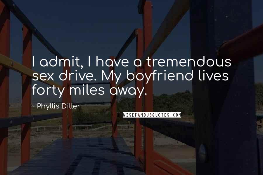 Phyllis Diller Quotes: I admit, I have a tremendous sex drive. My boyfriend lives forty miles away.