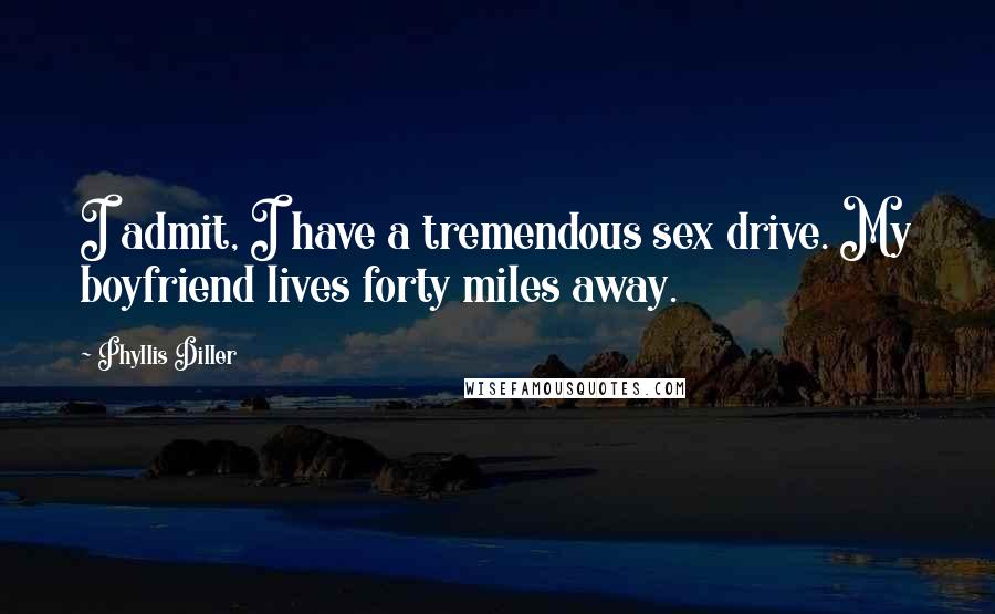 Phyllis Diller Quotes: I admit, I have a tremendous sex drive. My boyfriend lives forty miles away.