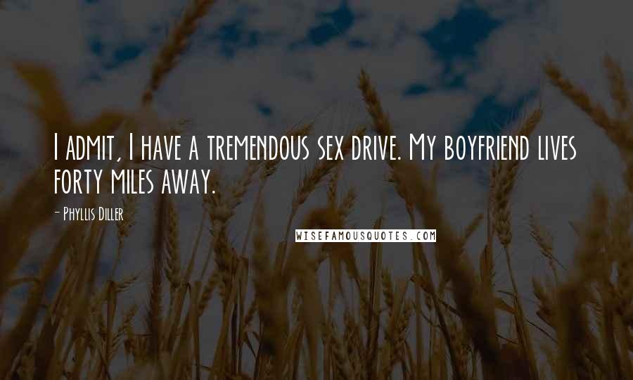 Phyllis Diller Quotes: I admit, I have a tremendous sex drive. My boyfriend lives forty miles away.