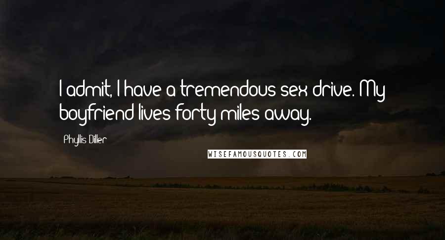 Phyllis Diller Quotes: I admit, I have a tremendous sex drive. My boyfriend lives forty miles away.