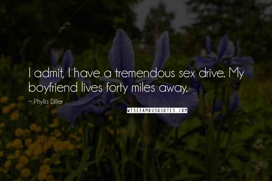 Phyllis Diller Quotes: I admit, I have a tremendous sex drive. My boyfriend lives forty miles away.