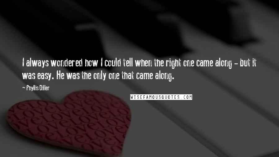 Phyllis Diller Quotes: I always wondered how I could tell when the right one came along - but it was easy. He was the only one that came along.