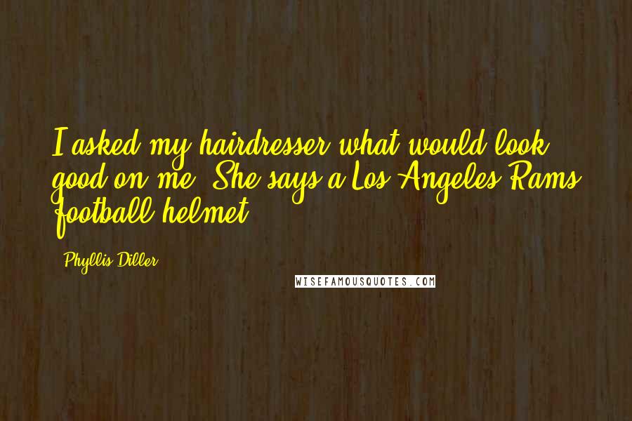 Phyllis Diller Quotes: I asked my hairdresser what would look good on me. She says a Los Angeles Rams football helmet.