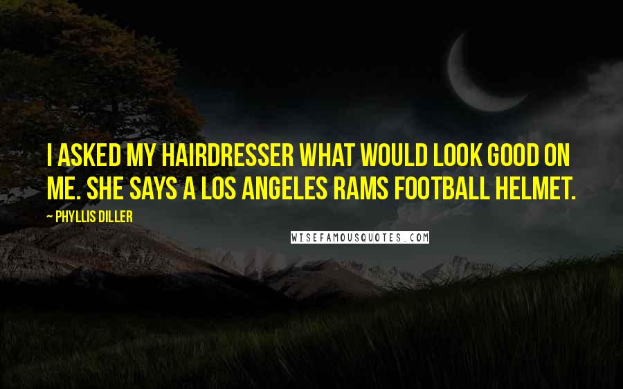 Phyllis Diller Quotes: I asked my hairdresser what would look good on me. She says a Los Angeles Rams football helmet.