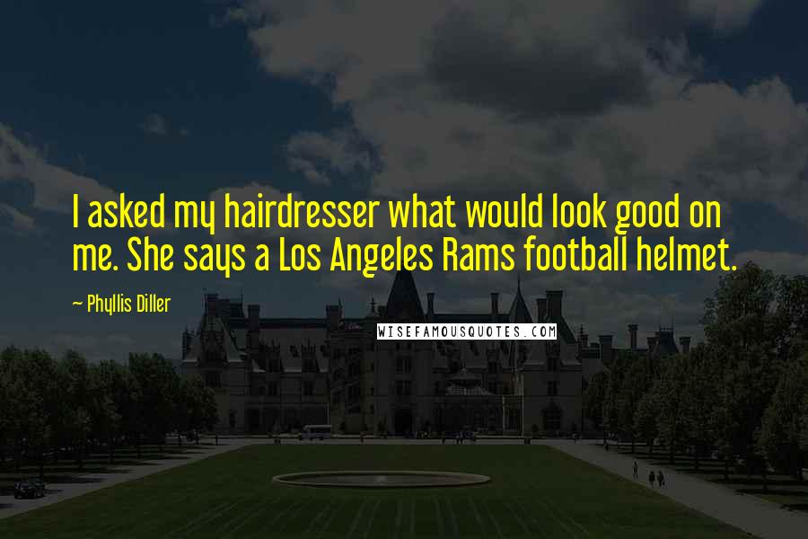 Phyllis Diller Quotes: I asked my hairdresser what would look good on me. She says a Los Angeles Rams football helmet.