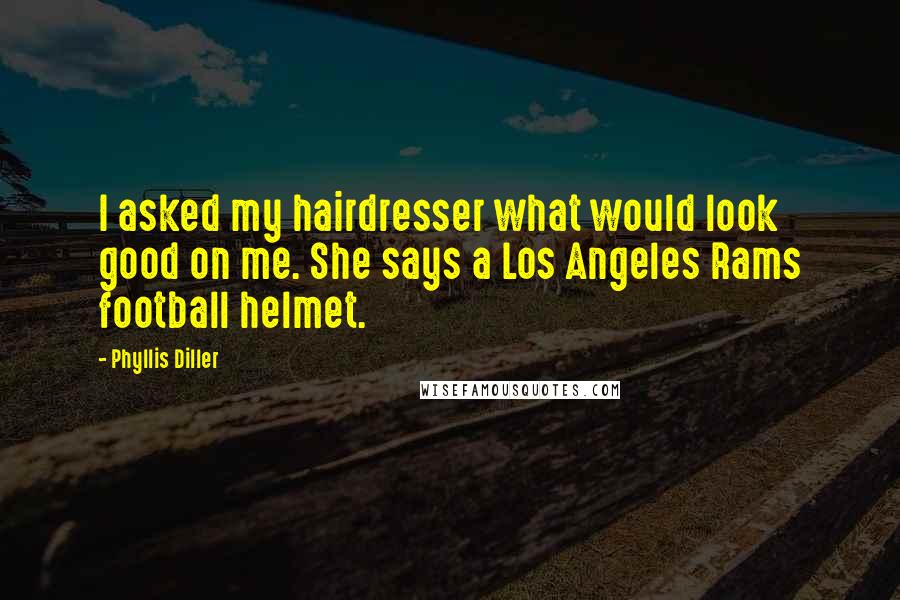 Phyllis Diller Quotes: I asked my hairdresser what would look good on me. She says a Los Angeles Rams football helmet.