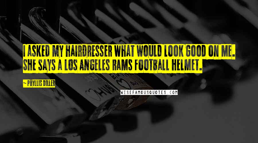 Phyllis Diller Quotes: I asked my hairdresser what would look good on me. She says a Los Angeles Rams football helmet.