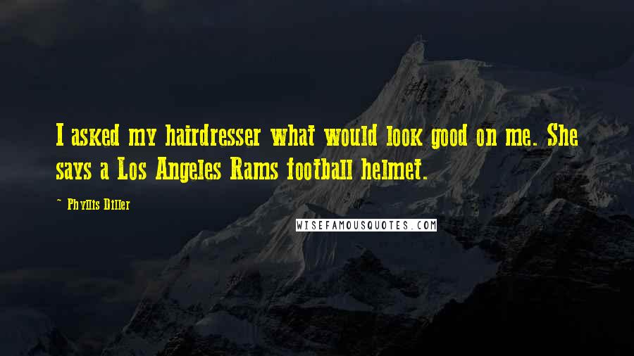 Phyllis Diller Quotes: I asked my hairdresser what would look good on me. She says a Los Angeles Rams football helmet.