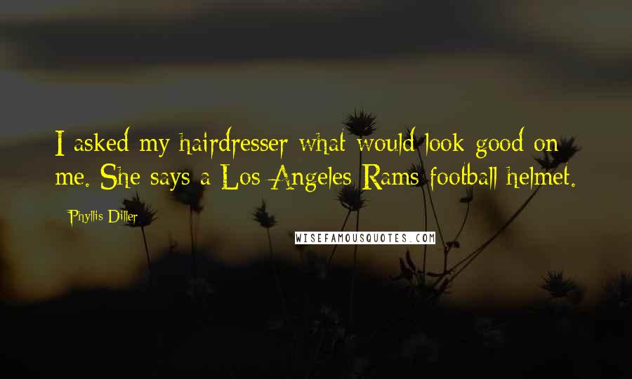 Phyllis Diller Quotes: I asked my hairdresser what would look good on me. She says a Los Angeles Rams football helmet.