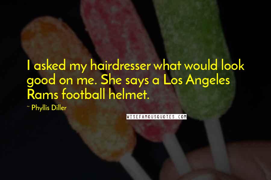 Phyllis Diller Quotes: I asked my hairdresser what would look good on me. She says a Los Angeles Rams football helmet.