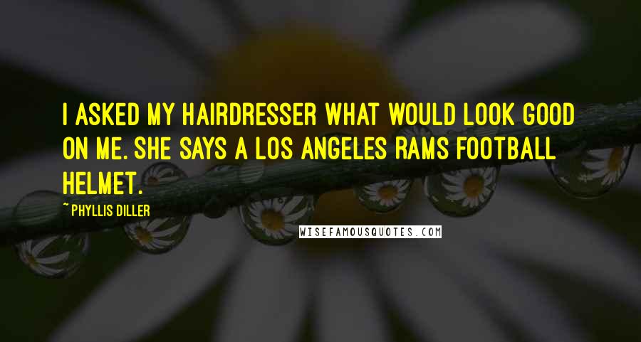 Phyllis Diller Quotes: I asked my hairdresser what would look good on me. She says a Los Angeles Rams football helmet.