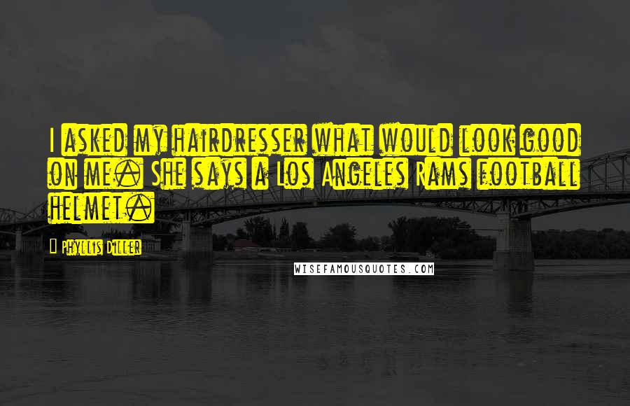 Phyllis Diller Quotes: I asked my hairdresser what would look good on me. She says a Los Angeles Rams football helmet.