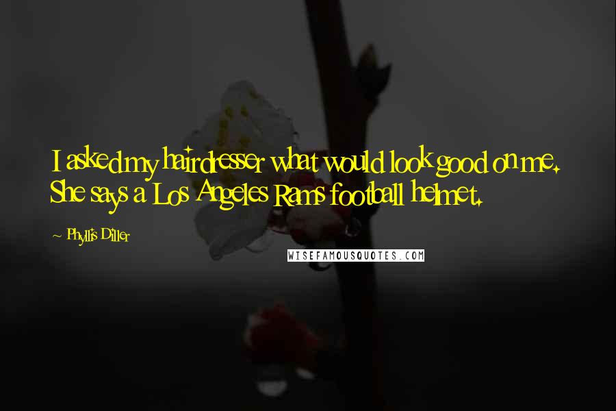 Phyllis Diller Quotes: I asked my hairdresser what would look good on me. She says a Los Angeles Rams football helmet.