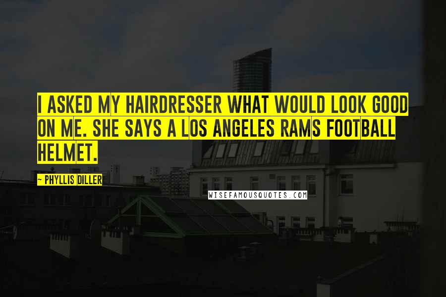 Phyllis Diller Quotes: I asked my hairdresser what would look good on me. She says a Los Angeles Rams football helmet.