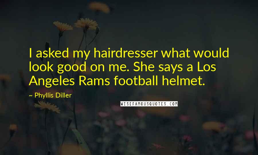 Phyllis Diller Quotes: I asked my hairdresser what would look good on me. She says a Los Angeles Rams football helmet.