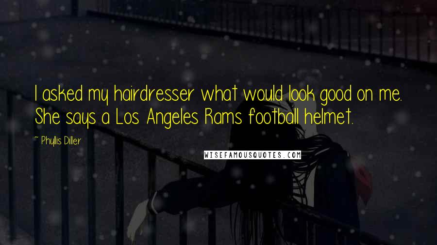 Phyllis Diller Quotes: I asked my hairdresser what would look good on me. She says a Los Angeles Rams football helmet.