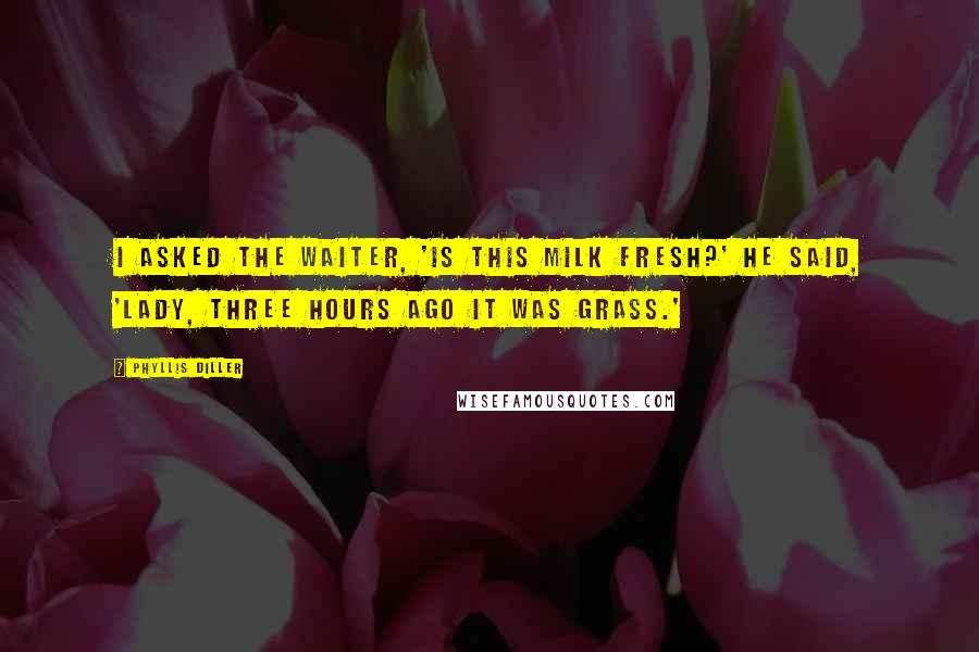 Phyllis Diller Quotes: I asked the waiter, 'Is this milk fresh?' He said, 'Lady, three hours ago it was grass.'