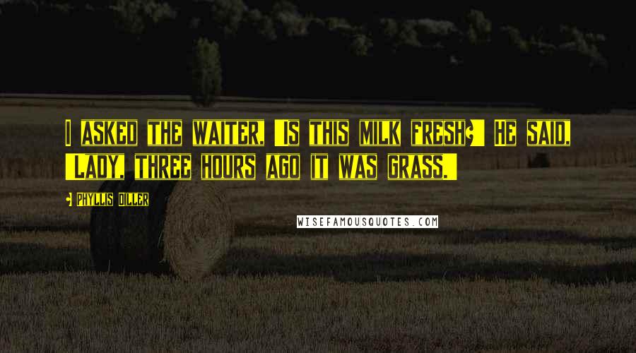 Phyllis Diller Quotes: I asked the waiter, 'Is this milk fresh?' He said, 'Lady, three hours ago it was grass.'