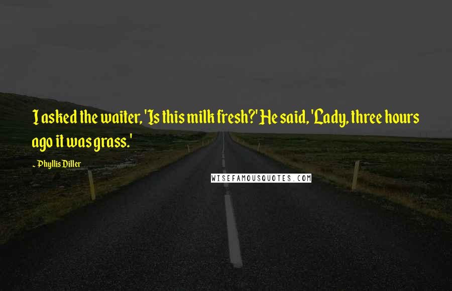 Phyllis Diller Quotes: I asked the waiter, 'Is this milk fresh?' He said, 'Lady, three hours ago it was grass.'