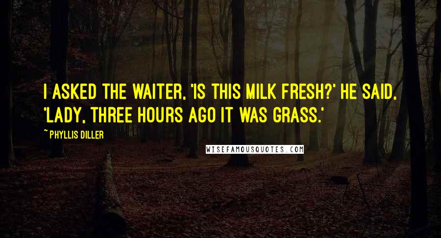 Phyllis Diller Quotes: I asked the waiter, 'Is this milk fresh?' He said, 'Lady, three hours ago it was grass.'