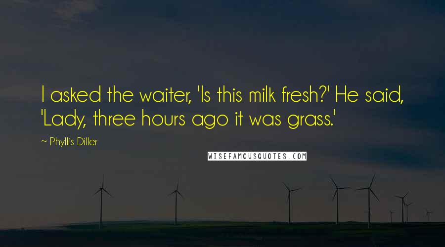 Phyllis Diller Quotes: I asked the waiter, 'Is this milk fresh?' He said, 'Lady, three hours ago it was grass.'