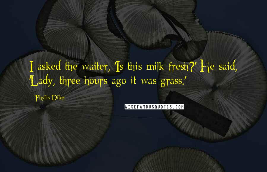 Phyllis Diller Quotes: I asked the waiter, 'Is this milk fresh?' He said, 'Lady, three hours ago it was grass.'