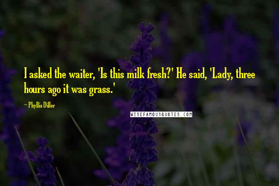 Phyllis Diller Quotes: I asked the waiter, 'Is this milk fresh?' He said, 'Lady, three hours ago it was grass.'