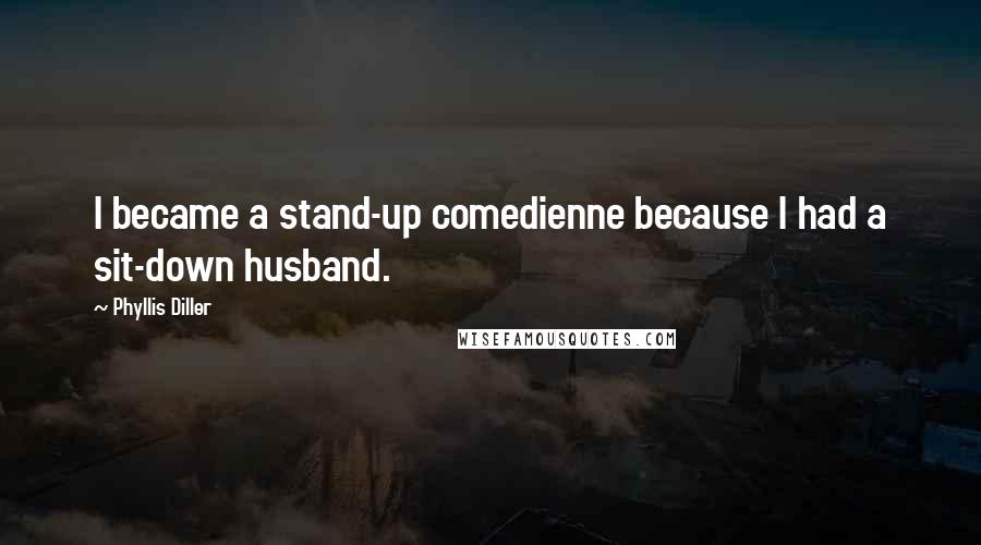 Phyllis Diller Quotes: I became a stand-up comedienne because I had a sit-down husband.