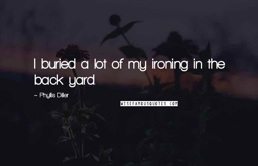 Phyllis Diller Quotes: I buried a lot of my ironing in the back yard.